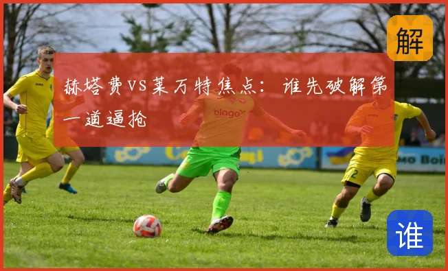 赫塔费vs莱万特焦点：谁先破解第一道逼抢