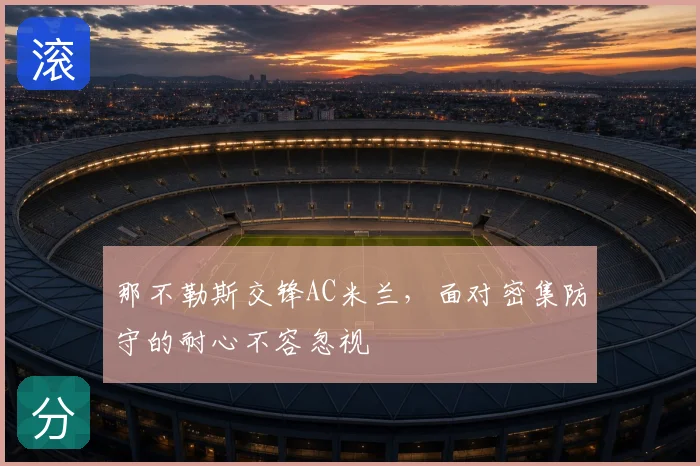 那不勒斯交锋AC米兰,面对密集防守的耐心不容忽视