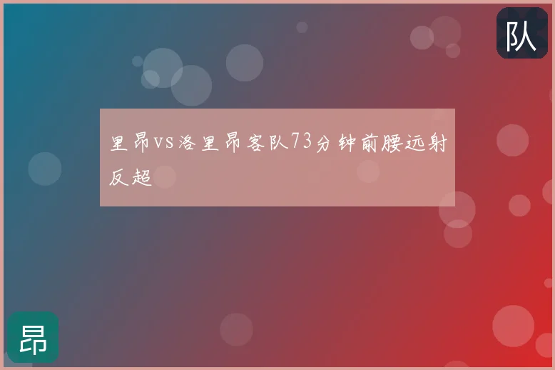 里昂vs洛里昂客队73分钟前腰远射反超