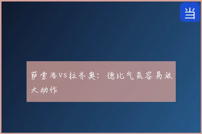 萨索洛vs拉齐奥：德比气氛容易放大动作