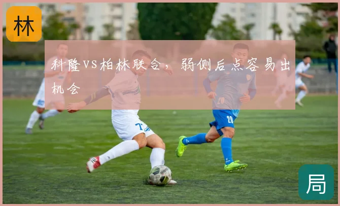 科隆vs柏林联合，弱侧后点容易出机会