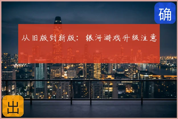 从旧版到新版:银河游戏升级注意