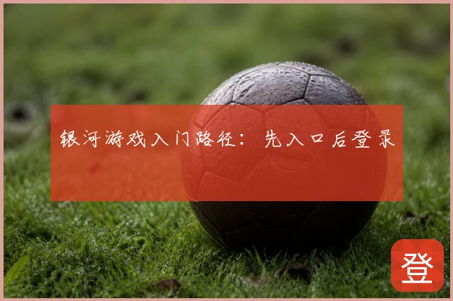 银河游戏入门路径：先入口后登录