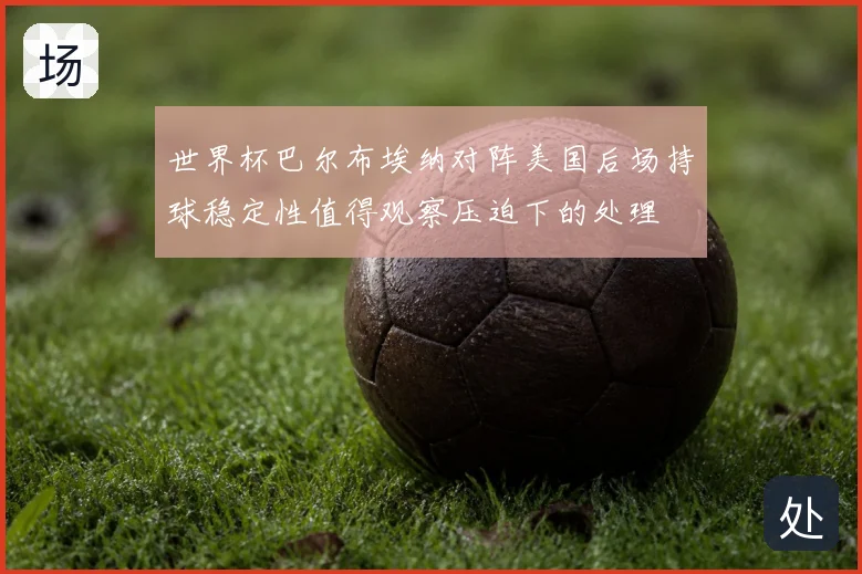 世界杯巴尔布埃纳对阵美国后场持球稳定性值得观察压迫下的处理